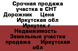 Срочная продажа участка в СНТ “Дорожник“ › Цена ­ 70 000 - Иркутская обл., Иркутск г. Недвижимость » Земельные участки продажа   . Иркутская обл.